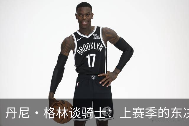 丹尼·格林谈骑士：上赛季的东决球队首战表现太糟糕