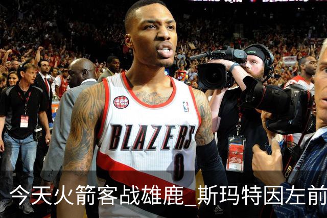 今天火箭客战雄鹿 斯玛特因左前臂拉伤缺席比赛