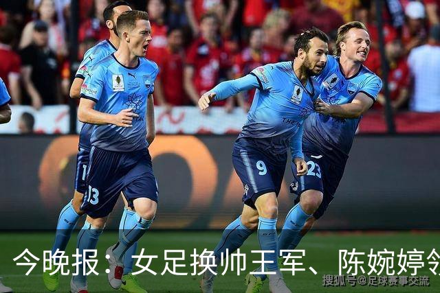 今晚报：女足换帅王军、陈婉婷领跑，足协表扬U20女足的表现