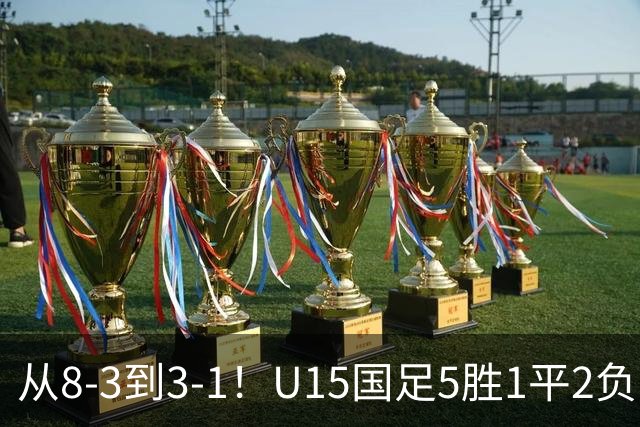 从8-3到3-1！U15国足5胜1平2负，排名最低52位，世界杯踢成亚洲杯