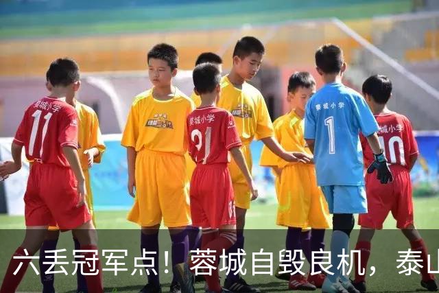 六丢冠军点！蓉城自毁良机，泰山或助大连圆梦