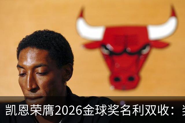 凯恩荣膺2026金球奖名利双收：奖金或达数百万，商业价值飙升