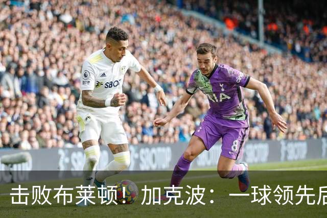 击败布莱顿！加克波：一球领先后主帅让我们继续进攻 感受到进步