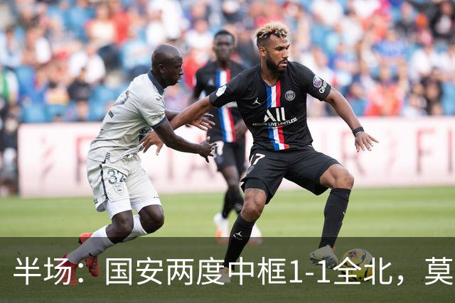 半场：国安两度中框1-1全北，莫塔闪击，杜齐亚克扳平