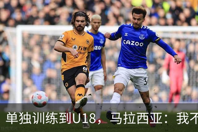 单独训练到U18，马拉西亚：我不知道这决定从哪来