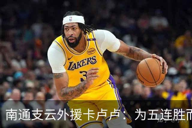 南通支云外援卡卢卢：为五连胜而努力，向我们的目标继续奋斗