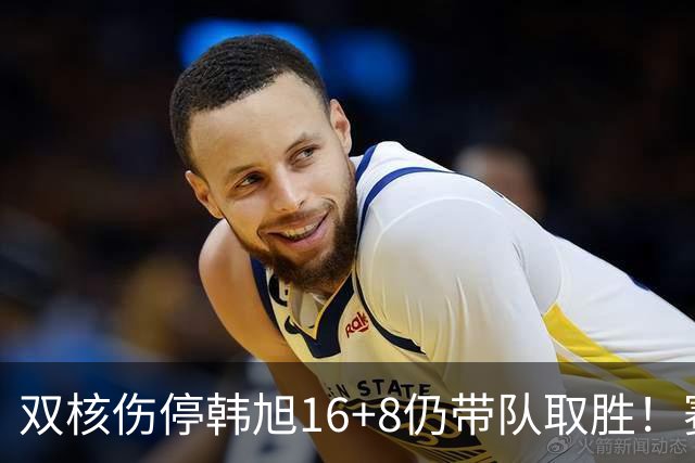 双核伤停韩旭16+8仍带队取胜！赛后为早早三犯致歉 主帅：她是超巨