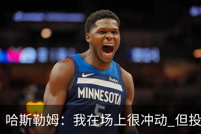 哈斯勒姆：我在场上很冲动 但投资前会思考不会只为了赚钱而投资