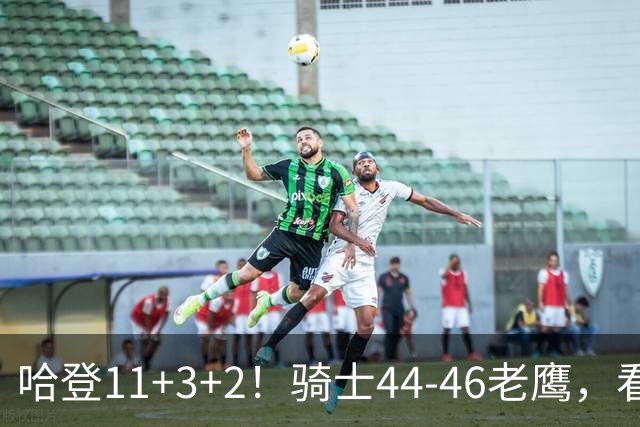 哈登11+3+2！骑士44-46老鹰，看数据：他是头号罪人！