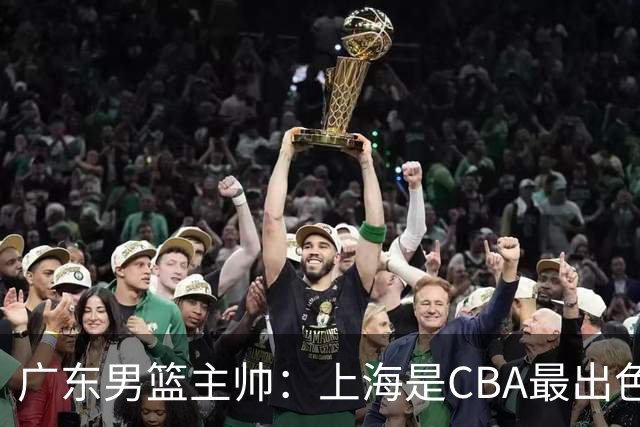 广东男篮主帅：上海是CBA最出色队伍之一，今晚是艰苦挑战