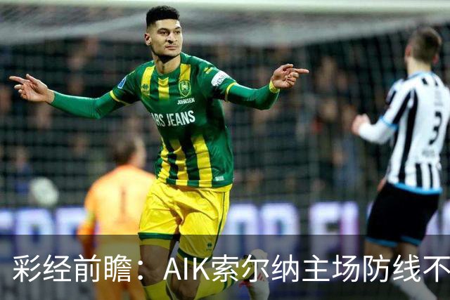 彩经前瞻：AIK索尔纳主场防线不稳，埃尔夫斯堡有望带走三分