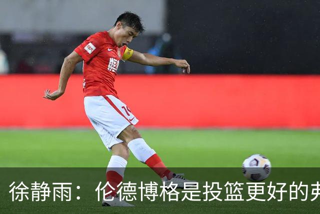 徐静雨：伦德博格是投篮更好的弗拉格 他未来绝对能进全明星