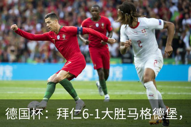 德国杯：拜仁6-1大胜马格德堡，多点开花挺进1/8决赛