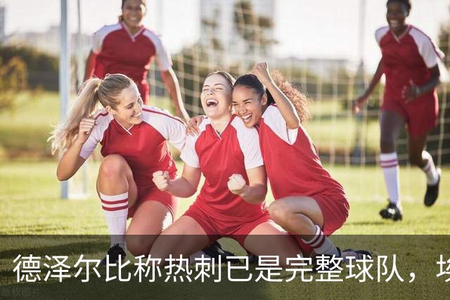 德泽尔比称热刺已是"完整球队"，埃梅里再点石成金