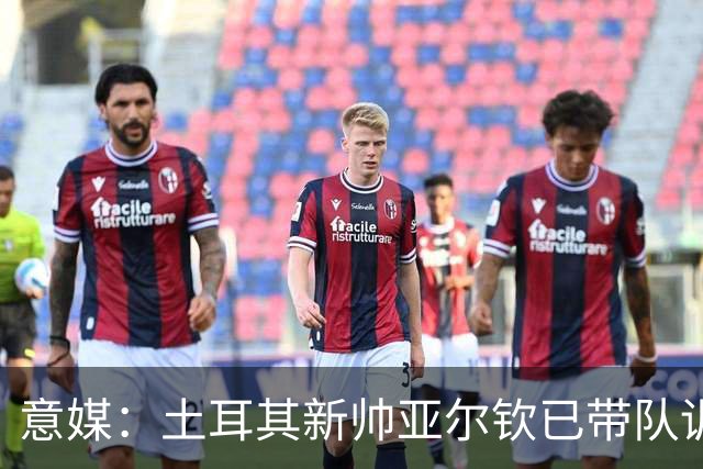 意媒：土耳其新帅亚尔钦已带队训练，将和居莱尔、恰20谈谈