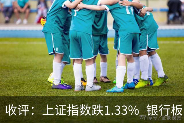 收评：上证指数跌1.33% 银行板块逆势走强