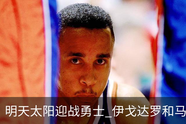 明天太阳迎战勇士 伊戈达罗&马威缺阵 肯纳德出战成疑