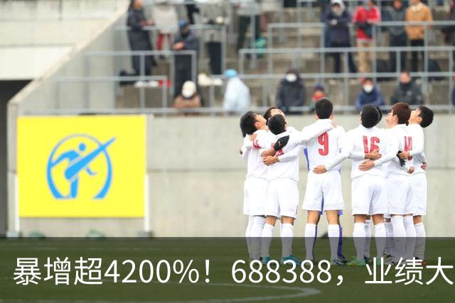 暴增超4200%！688388，业绩大爆发