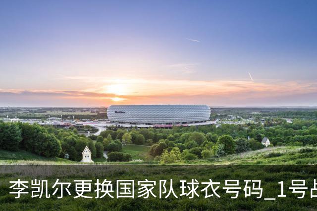 李凯尔更换国家队球衣号码 1号战他袍渴望已久