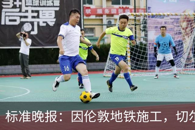 标准晚报：因伦敦地铁施工，切尔西和热刺球迷在赛前交通不畅