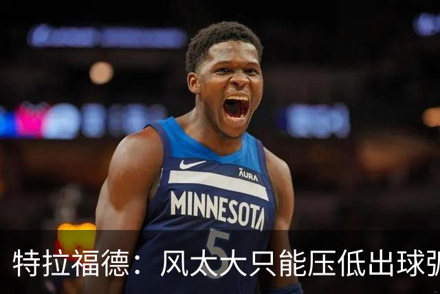 特拉福德：风太大只能压低出球弧线，这种情况确实很难应付