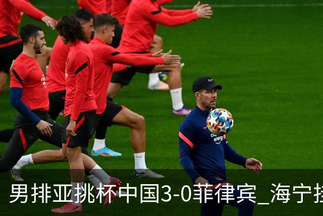 男排亚挑杯中国3-0菲律宾 海宁挂帅夺赛季开门红