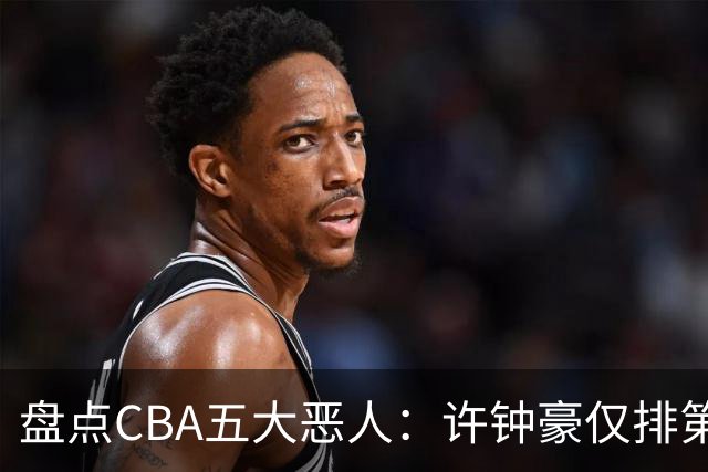 盘点CBA五大恶人：许钟豪仅排第五，压轴这位曾绊倒朱芳雨