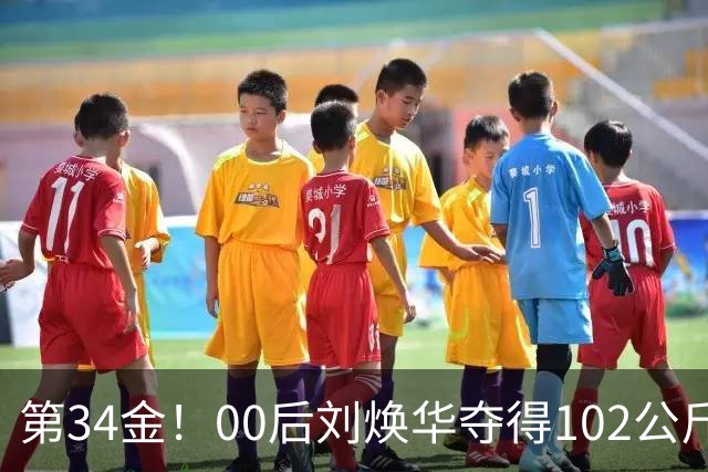第34金！00后刘焕华夺得102公斤级金牌