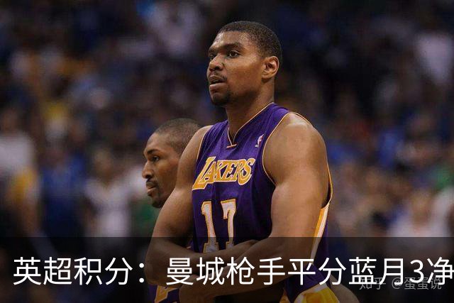英超积分：曼城枪手平分蓝月3净胜球领跑 热刺压曼联