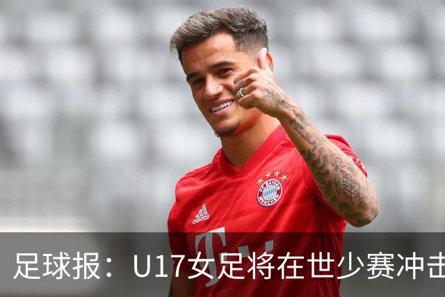 足球报：U17女足将在世少赛冲击历史新高，此前最好成绩是16强