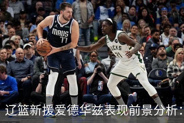 辽篮新援爱德华兹表现前景分析：首秀惊艳期待后续发挥