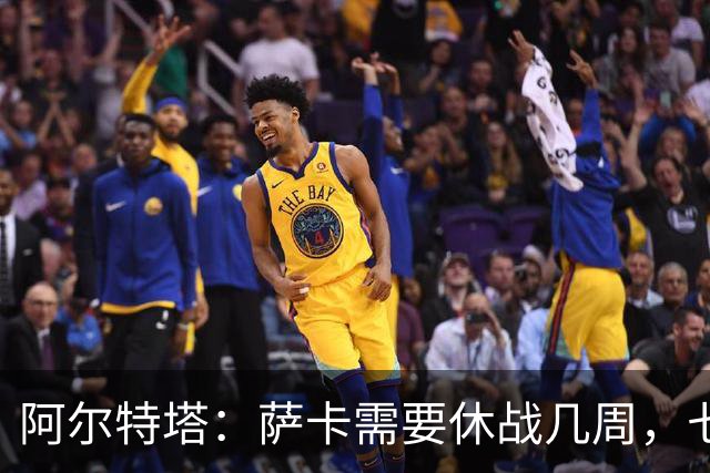 阿尔特塔：萨卡需要休战几周，七到十天后我们可能再对他进行检查