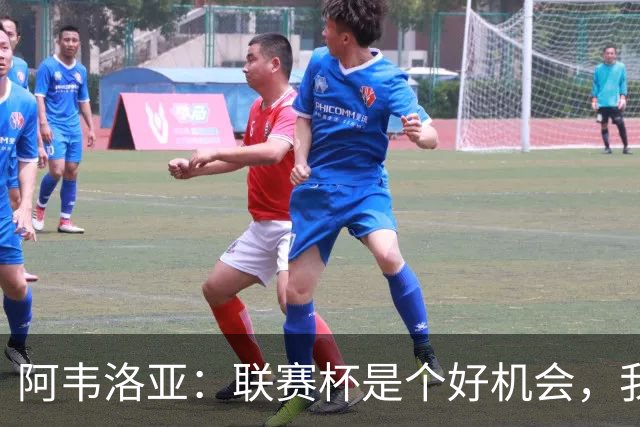 阿韦洛亚：联赛杯是个好机会，我们离决赛已经不远了