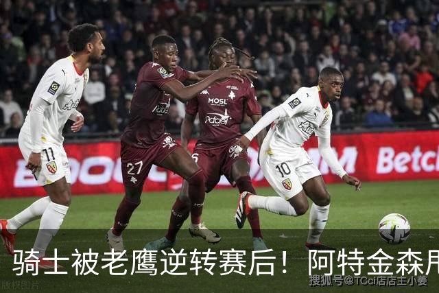 骑士被老鹰逆转赛后！阿特金森甩锅，反而表扬新援，拼图已变死穴