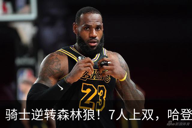 骑士逆转森林狼！7人上双，哈登半场回暖，米切尔救赎，华子空砍47分