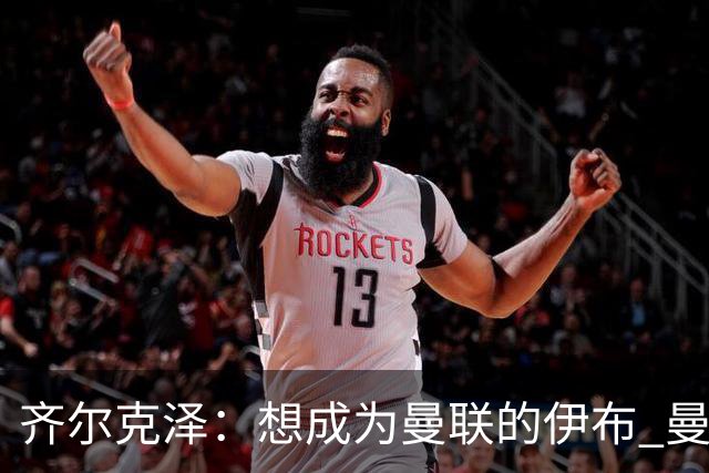 齐尔克泽：想成为曼联的伊布 曼联比拜仁更大