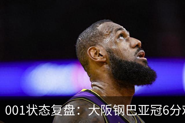 001状态复盘：大阪钢巴亚冠6分难掩防线隐患，武里南联能否抓住破绽？