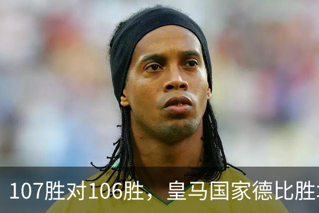 107胜对106胜，皇马国家德比胜场数再度领先巴萨
