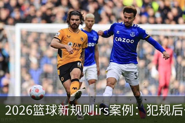 2026篮球新规则irs案例：犯规后干扰干涉可随时回看