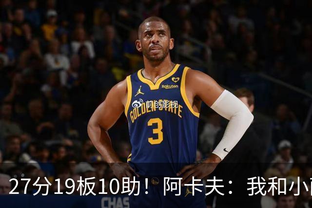 27分19板10助！阿卡夫：我和小萨的默契很好 他能所有人变得更好