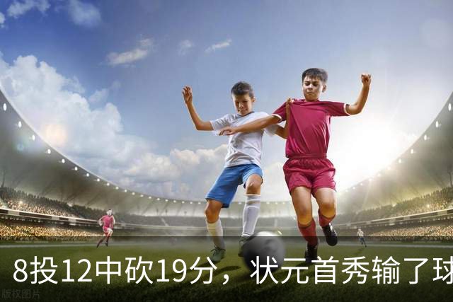 8投12中砍19分，状元首秀输了球却赢了数据