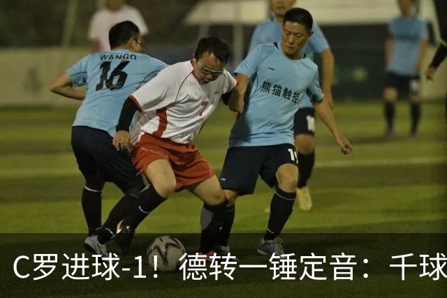 C罗进球-1！德转一锤定音：千球倒计时从18球变19球