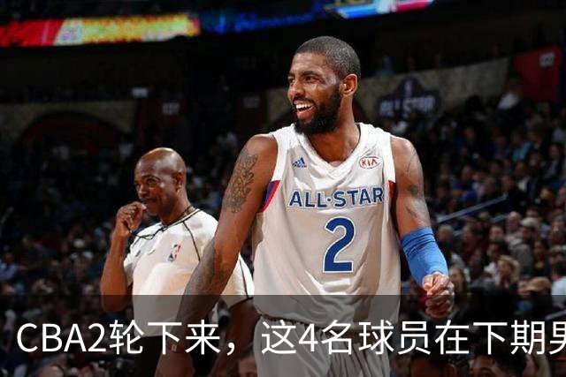 CBA2轮下来，这4名球员在下期男篮国家队或应有一席之地