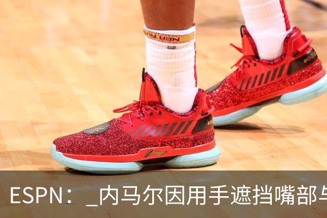 ESPN： 内马尔因用手遮挡嘴部与对手交流被罚下，最多可能停赛6场