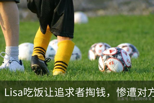 Lisa吃饭让追求者掏钱，惨遭对方拒绝，Lisa表示要的只是一个态度
