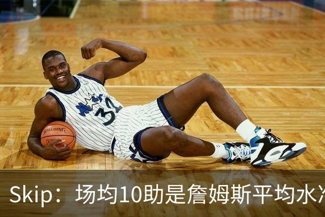 Skip：场均10助是詹姆斯平均水准 不过马克西未向詹姆斯妥协球权
